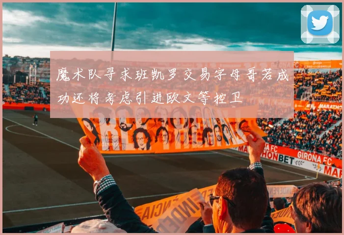 魔术队寻求班凯罗交易字母哥若成功还将考虑引进欧文等控卫