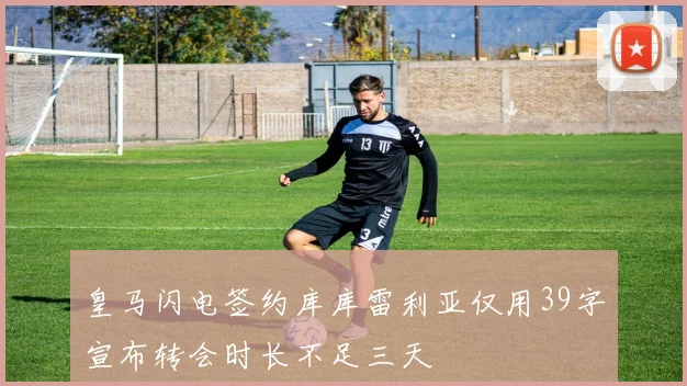 皇马闪电签约库库雷利亚仅用39字宣布转会时长不足三天