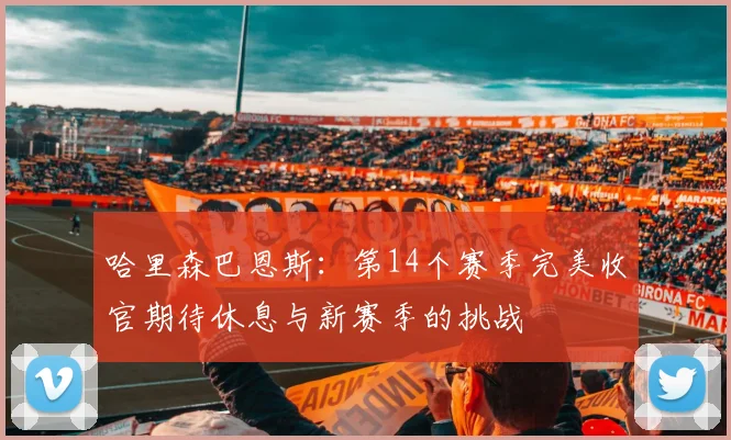 哈里森巴恩斯：第14个赛季完美收官期待休息与新赛季的挑战