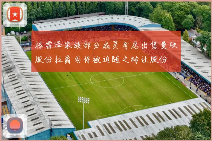 格雷泽家族部分成员考虑出售曼联股份拉爵或将被迫随之转让股份