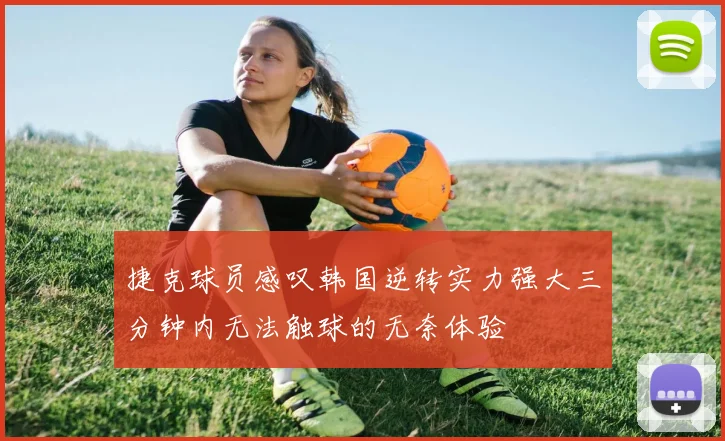 捷克球员感叹韩国逆转实力强大三分钟内无法触球的无奈体验