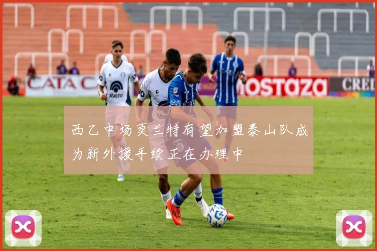 西乙中场莫兰特有望加盟泰山队成为新外援手续正在办理中