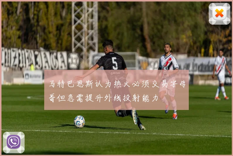 马特巴恩斯认为热火必须交易字母哥但急需提升外线投射能力
