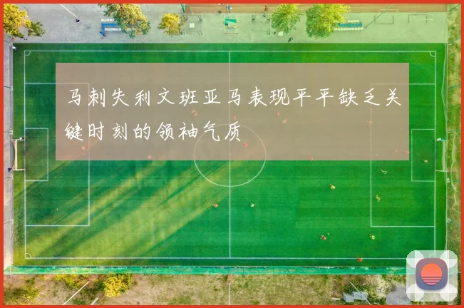 马刺失利文班亚马表现平平缺乏关键时刻的领袖气质