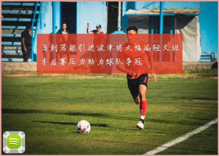马刺若能引进波津将大幅减轻文班季后赛压力助力球队争冠