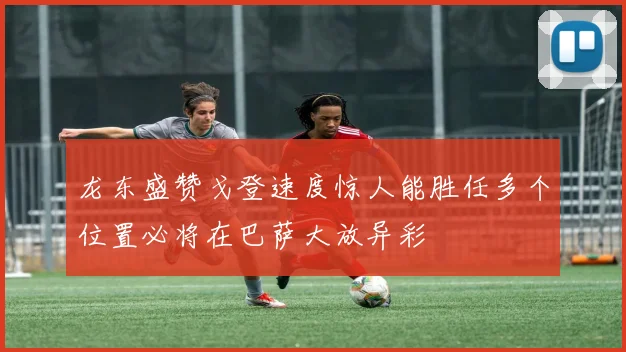 龙东盛赞戈登速度惊人能胜任多个位置必将在巴萨大放异彩